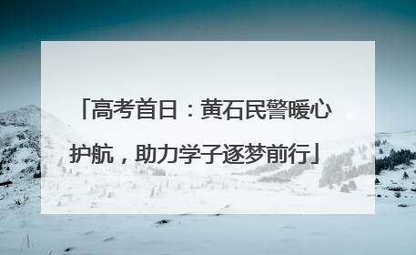 高考首日：黄石民警暖心护航，助力学子逐梦前行
