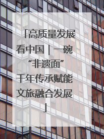 高质量发展看中国｜一碗“非遗面” 千年传承赋能文旅融合发展