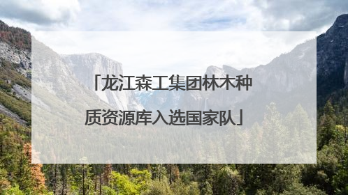 龙江森工集团林木种质资源库入选国家队