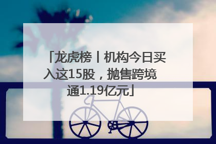 龙虎榜丨机构今日买入这15股，抛售跨境通1.19亿元