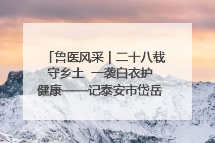 鲁医风采｜二十八载守乡土  一袭白衣护健康——记泰安市岱岳区满庄镇卫生院院长、主任医师张宝喜