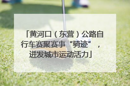 黄河口（东营）公路自行车赛聚赛事“骑迹”，迸发城市运动活力