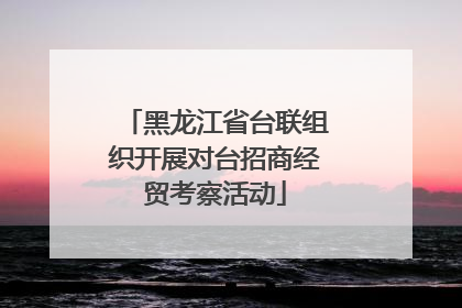黑龙江省台联组织开展对台招商经贸考察活动