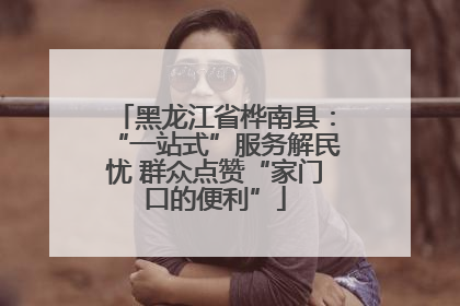 黑龙江省桦南县：“一站式”服务解民忧 群众点赞“家门口的便利”