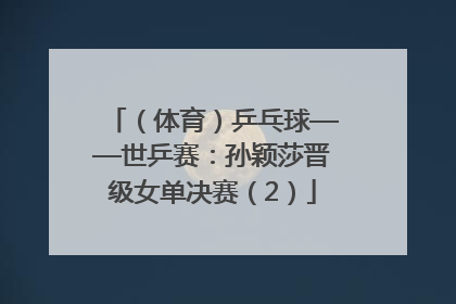 （体育）乒乓球——世乒赛：孙颖莎晋级女单决赛（2）