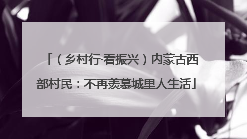 （乡村行·看振兴）内蒙古西部村民：不再羡慕城里人生活