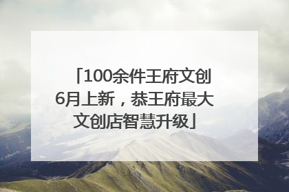 100余件王府文创6月上新，恭王府最大文创店智慧升级