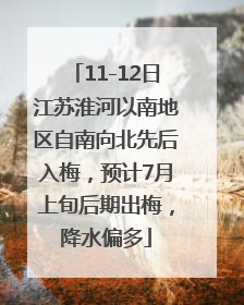 11-12日江苏淮河以南地区自南向北先后入梅，预计7月上旬后期出梅，降水偏多