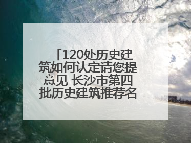 120处历史建筑如何认定请您提意见 长沙市第四批历史建筑推荐名单出炉