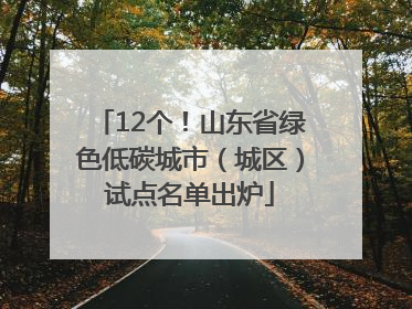12个！山东省绿色低碳城市（城区）试点名单出炉