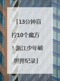 13分钟盲拧10个魔方！浙江少年破世界纪录
