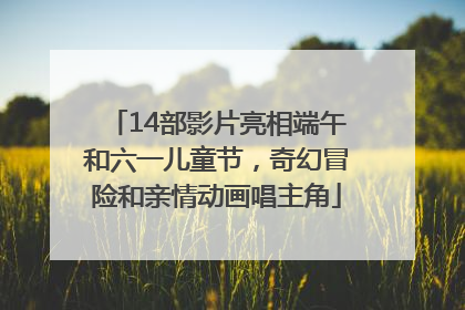 14部影片亮相端午和六一儿童节，奇幻冒险和亲情动画唱主角