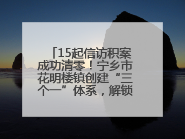 15起信访积案成功清零！宁乡市花明楼镇创建“三个一”体系，解锁基层治理新姿势