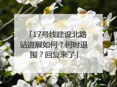 17号线建设北路站进展如何？何时退围？回复来了