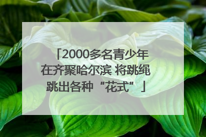 2000多名青少年在齐聚哈尔滨 将跳绳跳出各种“花式”