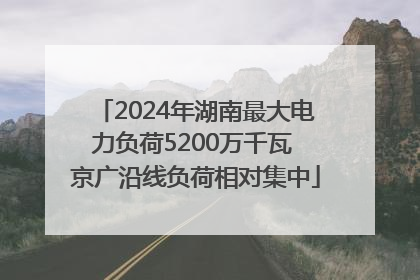 2024年湖南最大电力负荷5200万千瓦 京广沿线负荷相对集中