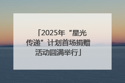 2025年“星光传递”计划首场捐赠活动圆满举行