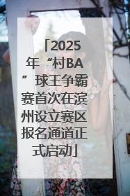 2025年“村BA”球王争霸赛首次在滨州设立赛区报名通道正式启动