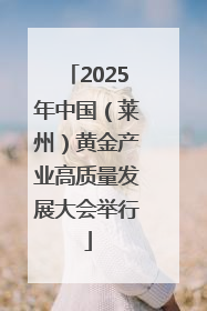 2025年中国（莱州）黄金产业高质量发展大会举行