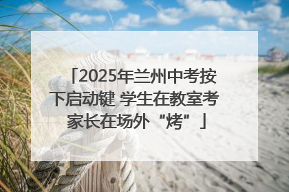 2025年兰州中考按下启动键 学生在教室考 家长在场外“烤”