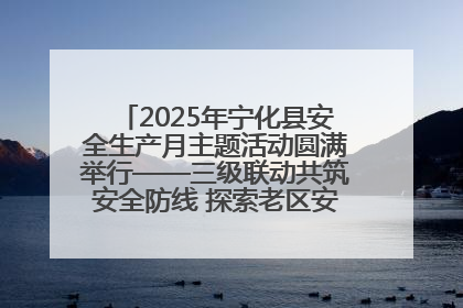 2025年宁化县安全生产月主题活动圆满举行——三级联动共筑安全防线 探索老区安全发展新路径