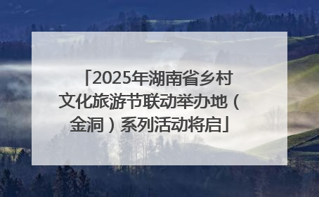 2025年湖南省乡村文化旅游节联动举办地（金洞）系列活动将启