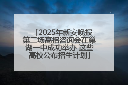 2025年新安晚报第二场高招咨询会在巢湖一中成功举办 这些高校公布招生计划