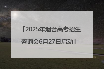 2025年烟台高考招生咨询会6月27日启动