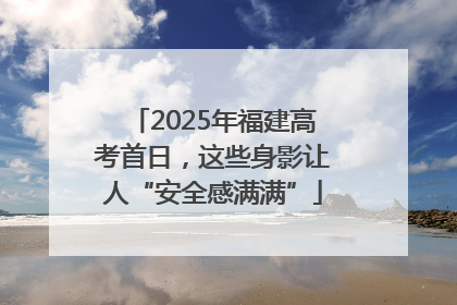 2025年福建高考首日，这些身影让人“安全感满满”