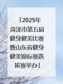 2025年菏泽市第五届健身健美比赛暨山东省健身健美锦标赛选拔赛举办