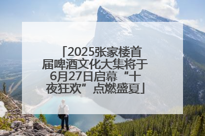 2025张家楼首届啤酒文化大集将于6月27日启幕“十夜狂欢”点燃盛夏
