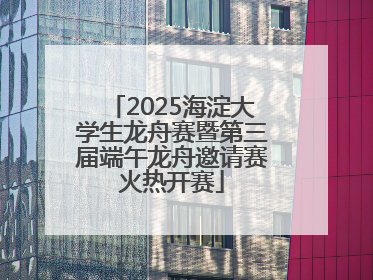 2025海淀大学生龙舟赛暨第三届端午龙舟邀请赛火热开赛