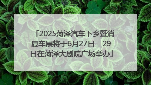 2025菏泽汽车下乡暨消夏车展将于6月27日—29日在菏泽大剧院广场举办