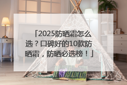 2025防晒霜怎么选？口碑好的10款防晒霜，防晒必选榜！