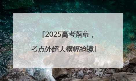 2025高考落幕，考点外超大横幅抢镜