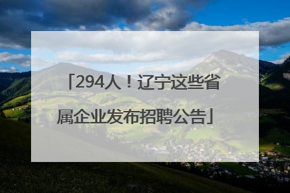 294人！辽宁这些省属企业发布招聘公告