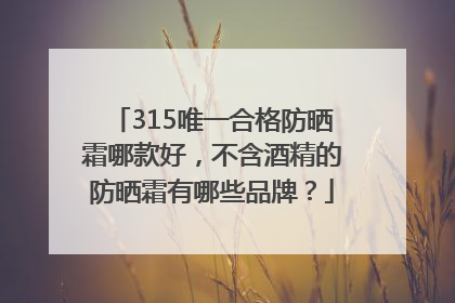 315唯一合格防晒霜哪款好，不含酒精的防晒霜有哪些品牌？