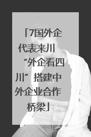 7国外企代表来川 “外企看四川”搭建中外企业合作桥梁