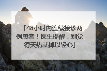 48小时内连续接诊两例患者！医生提醒，别觉得天热就掉以轻心