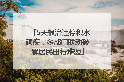 5天根治违停积水顽疾，多部门联动破解居民出行难题