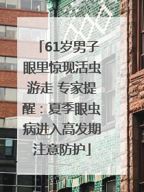 61岁男子眼里惊现活虫游走 专家提醒：夏季眼虫病进入高发期注意防护