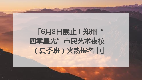 6月8日截止！郑州“四季星光”市民艺术夜校（夏季班）火热报名中