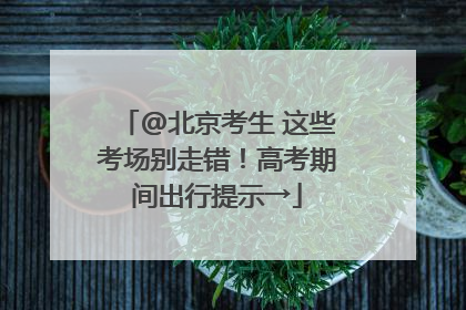 @北京考生 这些考场别走错！高考期间出行提示→