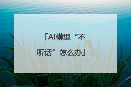 AI模型“不听话”怎么办