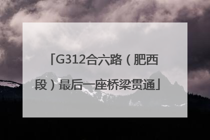 G312合六路（肥西段）最后一座桥梁贯通
