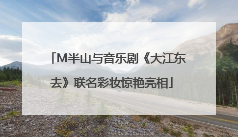 M半山与音乐剧《大江东去》联名彩妆惊艳亮相