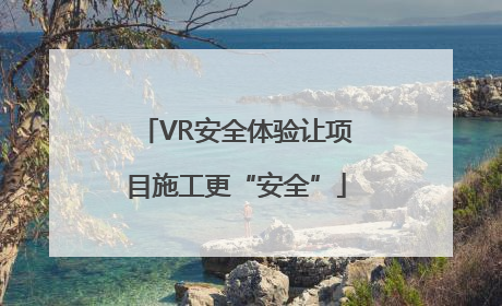 VR安全体验让项目施工更“安全”